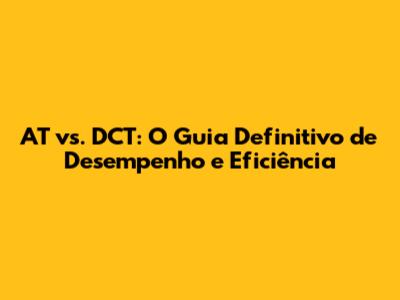 AT vs. DCT: O Guia Definitivo de Desempenho e Eficiência