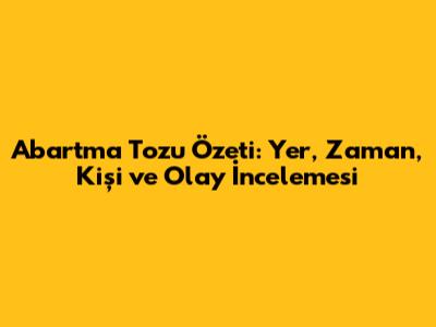 Abartma Tozu Özeti: Yer, Zaman, Kişi ve Olay İncelemesi
