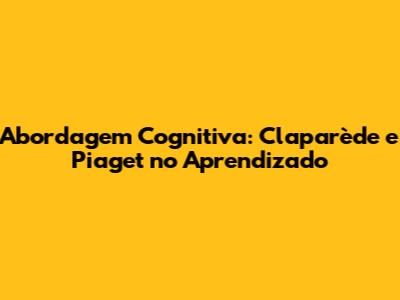 Abordagem Cognitiva: Claparède e Piaget no Aprendizado