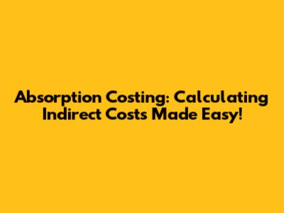 Absorption Costing: Calculating Indirect Costs Made Easy!