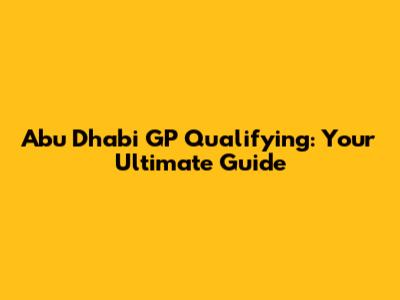 Abu Dhabi GP Qualifying: Your Ultimate Guide