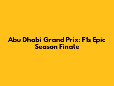 Abu Dhabi Grand Prix: F1's Epic Season Finale