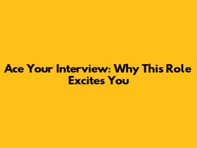 Ace Your Interview: Why This Role Excites You