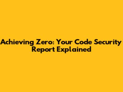 Achieving Zero: Your Code Security Report Explained
