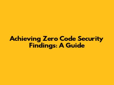 Achieving Zero Code Security Findings: A Guide