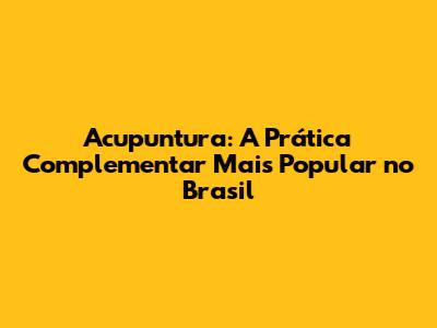 Acupuntura: A Prática Complementar Mais Popular no Brasil