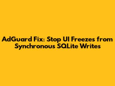 AdGuard Fix: Stop UI Freezes from Synchronous SQLite Writes