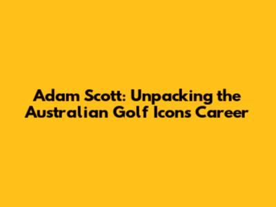 Adam Scott: Unpacking the Australian Golf Icon's Career