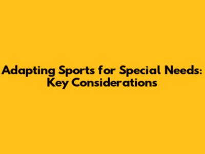 Adapting Sports for Special Needs: Key Considerations
