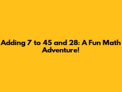 Adding 7 to 45 and 28: A Fun Math Adventure!