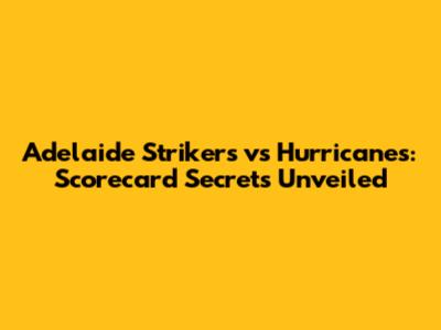 Adelaide Strikers vs Hurricanes: Scorecard Secrets Unveiled
