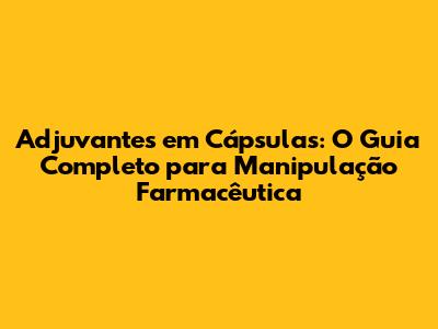Adjuvantes em Cápsulas: O Guia Completo para Manipulação Farmacêutica