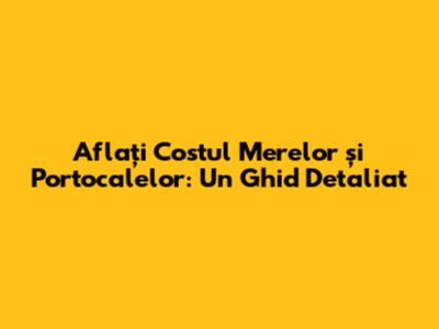 Aflați Costul Merelor și Portocalelor: Un Ghid Detaliat