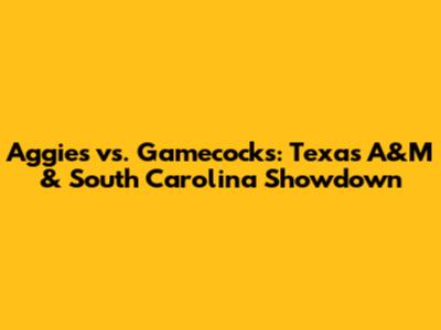 Aggies vs. Gamecocks: Texas A&M & South Carolina Showdown