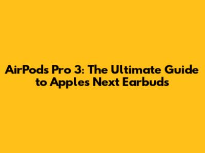 AirPods Pro 3: The Ultimate Guide to Apple's Next Earbuds