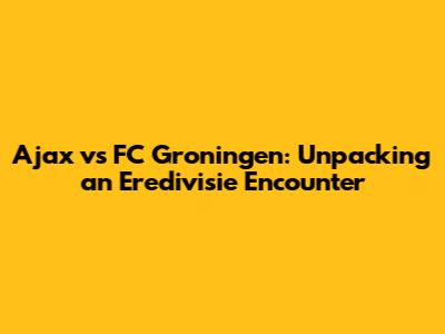 Ajax vs FC Groningen: Unpacking an Eredivisie Encounter
