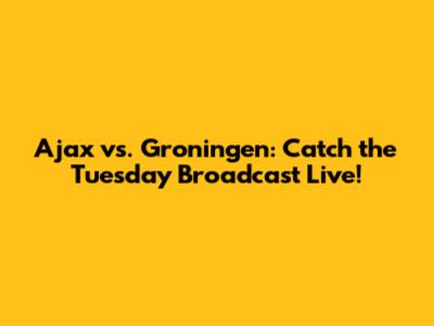 Ajax vs. Groningen: Catch the Tuesday Broadcast Live!