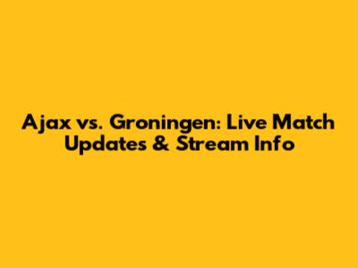 Ajax vs. Groningen: Live Match Updates & Stream Info