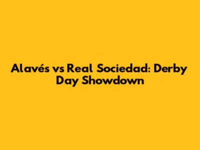 Alavés vs Real Sociedad: Derby Day Showdown
