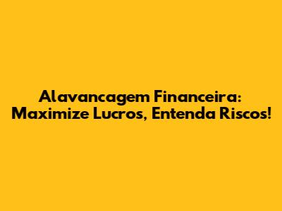 Alavancagem Financeira: Maximize Lucros, Entenda Riscos!