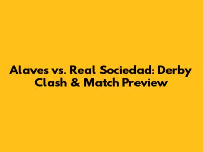 Alaves vs. Real Sociedad: Derby Clash & Match Preview