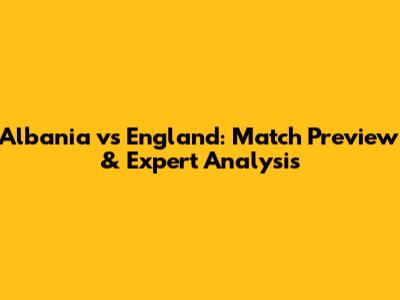 Albania vs England: Match Preview & Expert Analysis