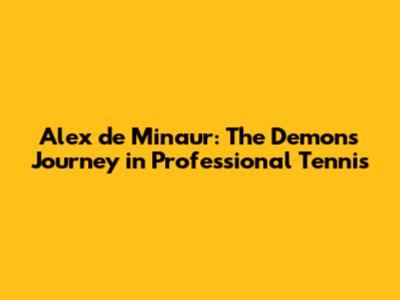 Alex de Minaur: The Demon's Journey in Professional Tennis