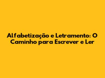 Alfabetização e Letramento: O Caminho para Escrever e Ler