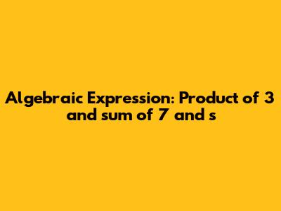 Algebraic Expression: Product of 3 and sum of 7 and s