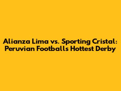 Alianza Lima vs. Sporting Cristal: Peruvian Football's Hottest Derby