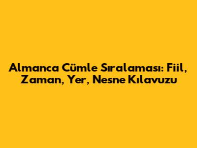Almanca Cümle Sıralaması: Fiil, Zaman, Yer, Nesne Kılavuzu