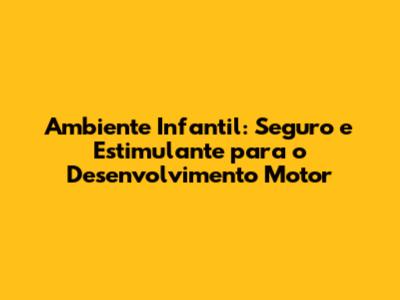 Ambiente Infantil: Seguro e Estimulante para o Desenvolvimento Motor