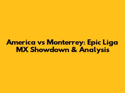 America vs Monterrey: Epic Liga MX Showdown & Analysis