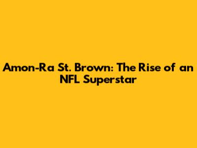 Amon-Ra St. Brown: The Rise of an NFL Superstar