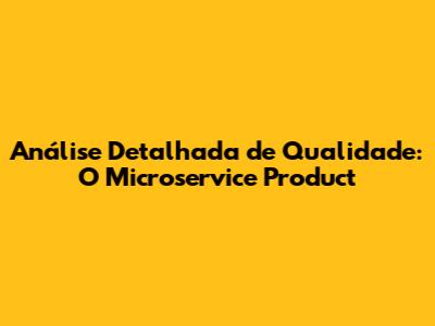 Análise Detalhada de Qualidade: O Microservice Product