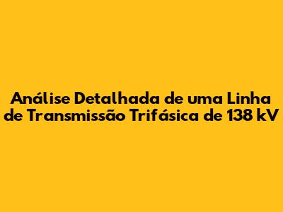 Análise Detalhada de uma Linha de Transmissão Trifásica de 138 kV