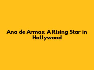 Ana de Armas: A Rising Star in Hollywood