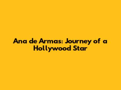 Ana de Armas: Journey of a Hollywood Star