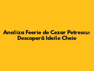 Analiza 'Feerie' de Cezar Petrescu: Descoperă Ideile Cheie