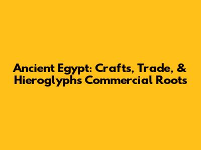 Ancient Egypt: Crafts, Trade, & Hieroglyphs' Commercial Roots