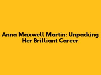 Anna Maxwell Martin: Unpacking Her Brilliant Career