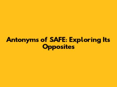Antonyms of SAFE: Exploring Its Opposites
