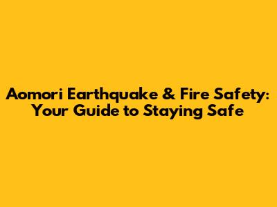 Aomori Earthquake & Fire Safety: Your Guide to Staying Safe