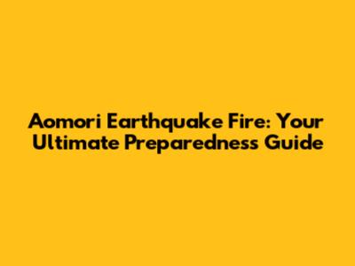 Aomori Earthquake Fire: Your Ultimate Preparedness Guide