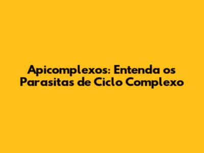 Apicomplexos: Entenda os Parasitas de Ciclo Complexo