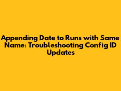 Appending Date to Runs with Same Name: Troubleshooting Config ID Updates
