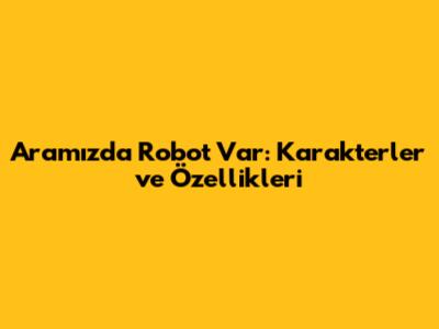 Aramızda Robot Var: Karakterler ve Özellikleri