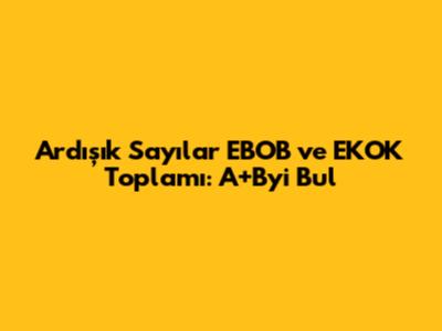 Ardışık Sayılar EBOB ve EKOK Toplamı: A+B'yi Bul