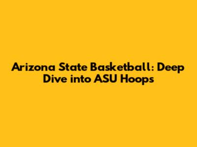 Arizona State Basketball: Deep Dive into ASU Hoops