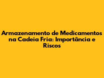 Armazenamento de Medicamentos na Cadeia Fria: Importância e Riscos